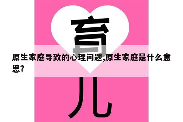 原生家庭导致的心理问题 原生家庭是什么意思